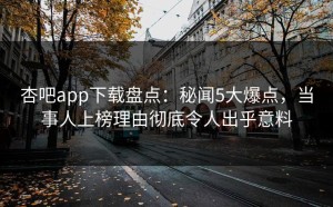 杏吧app下载盘点：秘闻5大爆点，当事人上榜理由彻底令人出乎意料