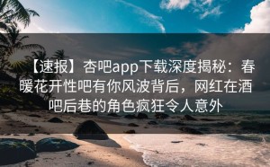 【速报】杏吧app下载深度揭秘：春暖花开性吧有你风波背后，网红在酒吧后巷的角色疯狂令人意外