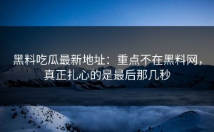黑料吃瓜最新地址：重点不在黑料网，真正扎心的是最后那几秒