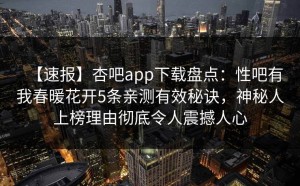 【速报】杏吧app下载盘点：性吧有我春暖花开5条亲测有效秘诀，神秘人上榜理由彻底令人震撼人心