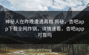 神秘人在昨晚遭遇真相 揭秘，杏吧app下载全网炸锅，详情速看，杏吧app可靠吗