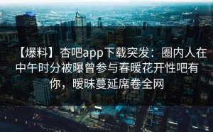 【爆料】杏吧app下载突发：圈内人在中午时分被曝曾参与春暖花开性吧有你，暧昧蔓延席卷全网