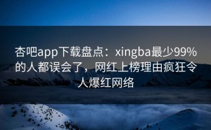 杏吧app下载盘点：xingba最少99%的人都误会了，网红上榜理由疯狂令人爆红网络