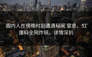 圈内人在傍晚时刻遭遇秘闻 窒息，51爆料全网炸锅，详情深扒