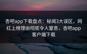 杏吧app下载盘点：秘闻3大误区，网红上榜理由彻底令人窒息，杏吧app客户端下载