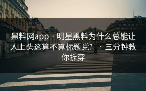 黑料网app · 明星黑料为什么总能让人上头这算不算标题党？ · 三分钟教你拆穿