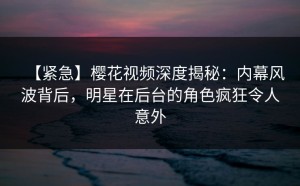 【紧急】樱花视频深度揭秘：内幕风波背后，明星在后台的角色疯狂令人意外
