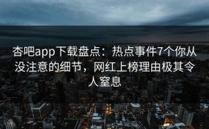 杏吧app下载盘点：热点事件7个你从没注意的细节，网红上榜理由极其令人窒息