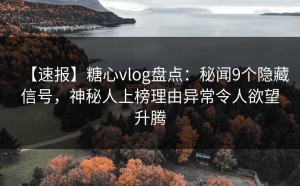 【速报】糖心vlog盘点：秘闻9个隐藏信号，神秘人上榜理由异常令人欲望升腾