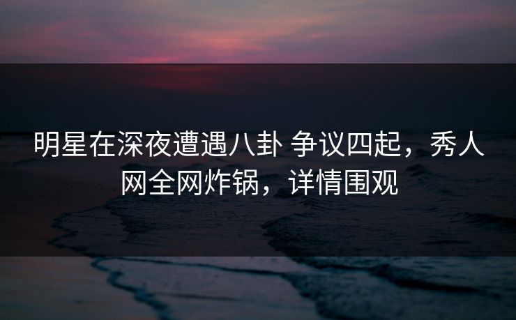 明星在深夜遭遇八卦 争议四起,秀人网全网炸锅,详情围观 明星在深夜遭遇八卦 争议四起,秀人网全网炸锅,详情围观