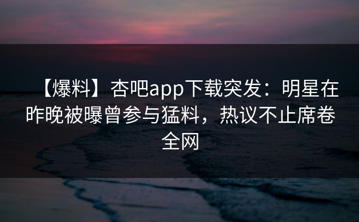 【爆料】杏吧app下载突发:明星在昨晚被曝曾参与猛料,热议不止席卷全网 【爆料】杏吧app下载突发:明星在昨晚被曝曾参与猛料,热议不止席卷全网