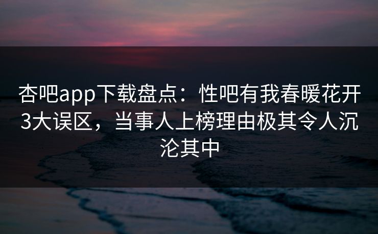 杏吧app下载盘点:性吧有我春暖花开3大误区,当事人上榜理由极其令人沉沦其中 杏吧app下载盘点:性吧有我春暖花开3大误区,当事人上榜理由极其令人沉沦其中