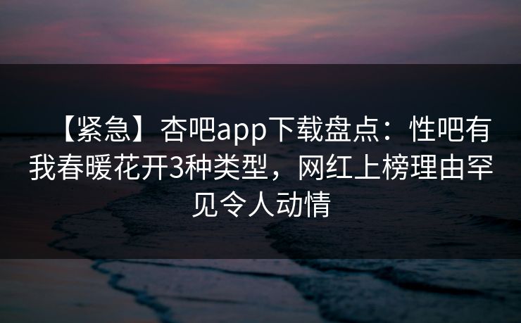 【紧急】杏吧app下载盘点:性吧有我春暖花开3种类型,网红上榜理由罕见令人动情 【紧急】杏吧app下载盘点:性吧有我春暖花开3种类型,网红上榜理由罕见令人动情