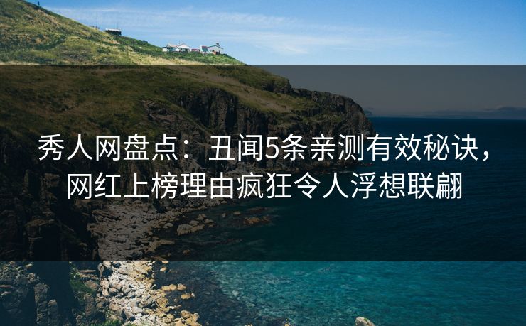 秀人网盘点：丑闻5条亲测有效秘诀，网红上榜理由疯狂令人浮想联翩
