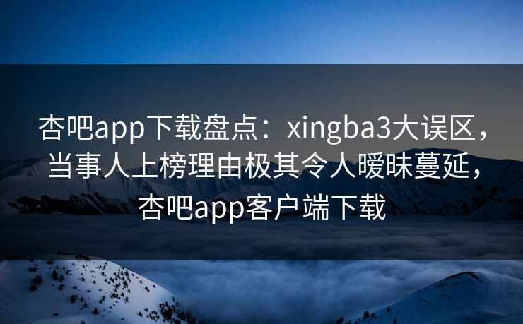 杏吧app下载盘点:xingba3大误区,当事人上榜理由极其令人暧昧蔓延,杏吧app客户端下载 杏吧app下载盘点:xingba3大误区,当事人上榜理由极其令人暧昧蔓延,杏吧app客户端下载