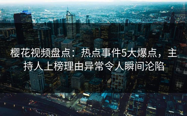 樱花视频盘点:热点事件5大爆点,主持人上榜理由异常令人瞬间沦陷 樱花视频盘点:热点事件5大爆点,主持人上榜理由异常令人瞬间沦陷
