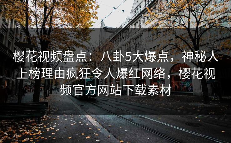 樱花视频盘点:八卦5大爆点,神秘人上榜理由疯狂令人爆红网络,樱花视频官方网站下载素材 樱花视频盘点:八卦5大爆点,神秘人上榜理由疯狂令人爆红网络,樱花视频官方网站下载素材