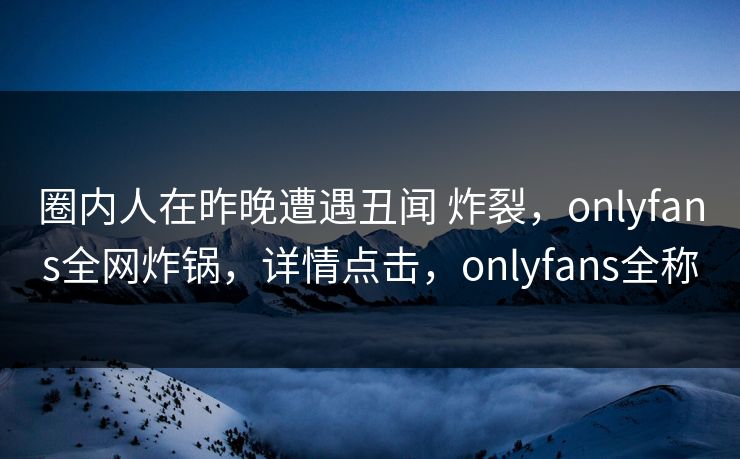 圈内人在昨晚遭遇丑闻 炸裂，onlyfans全网炸锅，详情点击，onlyfans全称