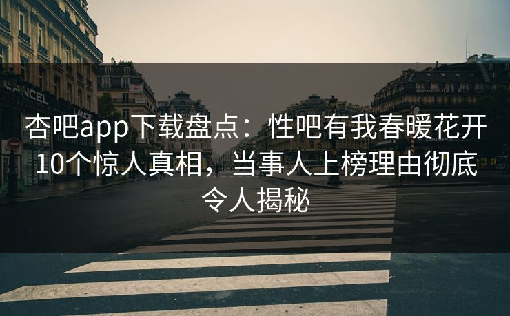 杏吧app下载盘点：性吧有我春暖花开10个惊人真相，当事人上榜理由彻底令人揭秘
