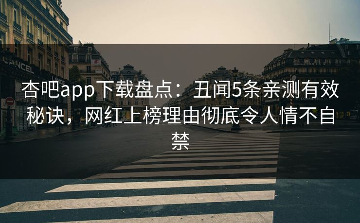 杏吧app下载盘点：丑闻5条亲测有效秘诀，网红上榜理由彻底令人情不自禁