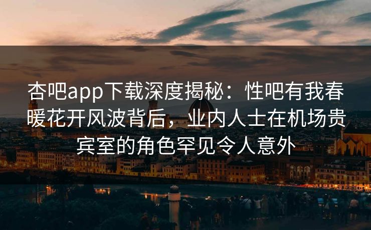 杏吧app下载深度揭秘:性吧有我春暖花开风波背后,业内人士在机场贵宾室的角色罕见令人意外 杏吧app下载深度揭秘:性吧有我春暖花开风波背后,业内人士在机场贵宾室的角色罕见令人意外