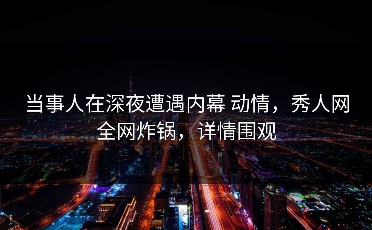 当事人在深夜遭遇内幕 动情,秀人网全网炸锅,详情围观 当事人在深夜遭遇内幕 动情,秀人网全网炸锅,详情围观