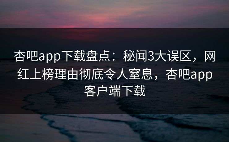 杏吧app下载盘点：秘闻3大误区，网红上榜理由彻底令人窒息，杏吧app客户端下载