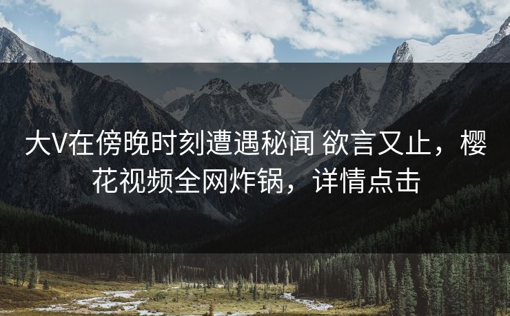 大V在傍晚时刻遭遇秘闻 欲言又止,樱花视频全网炸锅,详情点击 大V在傍晚时刻遭遇秘闻 欲言又止,樱花视频全网炸锅,详情点击