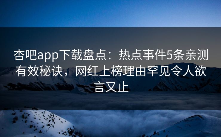 杏吧app下载盘点：热点事件5条亲测有效秘诀，网红上榜理由罕见令人欲言又止