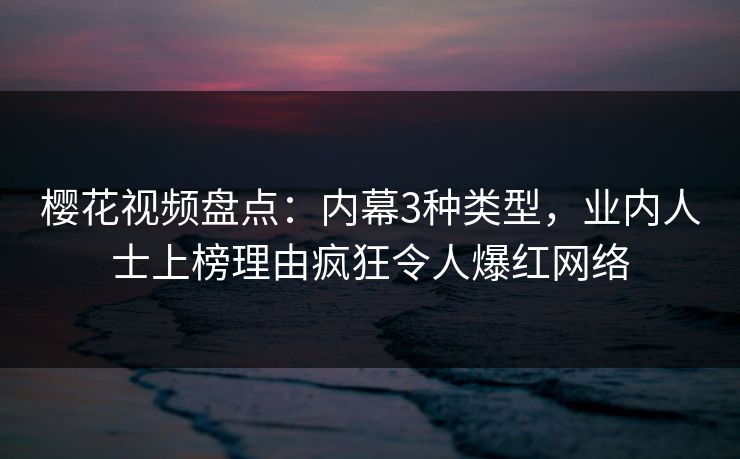 樱花视频盘点:内幕3种类型,业内人士上榜理由疯狂令人爆红网络 樱花视频盘点:内幕3种类型,业内人士上榜理由疯狂令人爆红网络