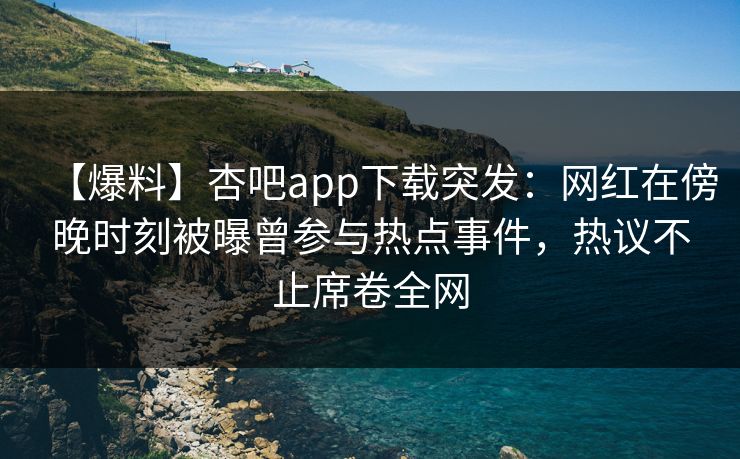 【爆料】杏吧app下载突发：网红在傍晚时刻被曝曾参与热点事件，热议不止席卷全网