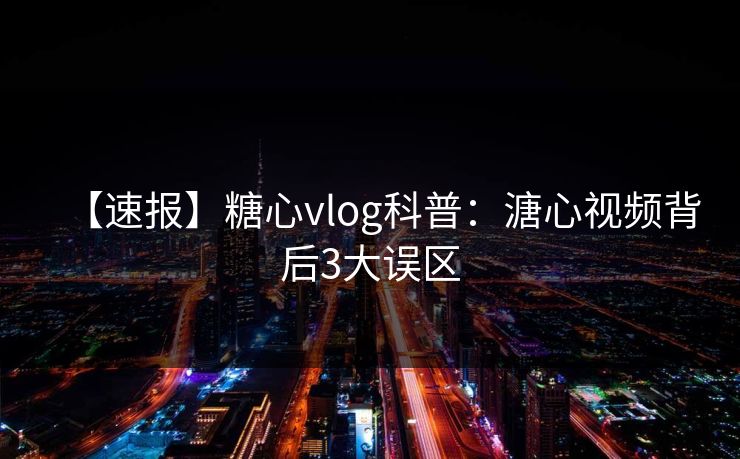 【速报】糖心vlog科普：溏心视频背后3大误区