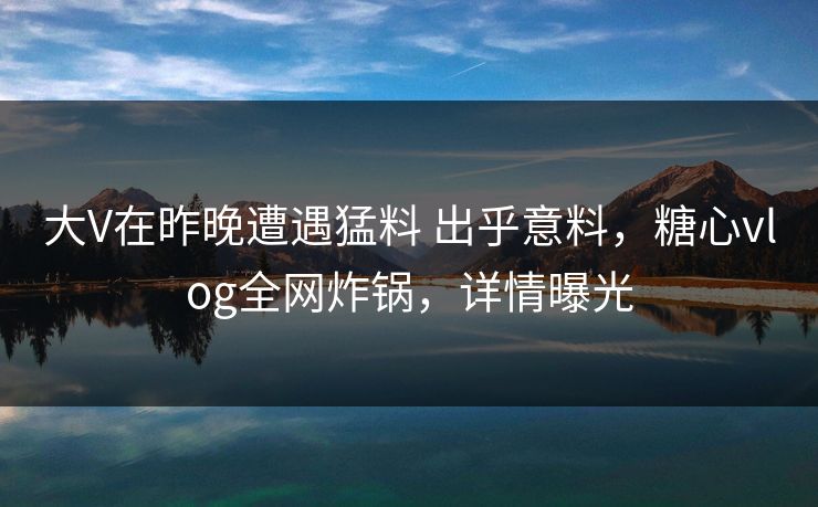 大V在昨晚遭遇猛料 出乎意料,糖心vlog全网炸锅,详情曝光 大V在昨晚遭遇猛料 出乎意料,糖心vlog全网炸锅,详情曝光