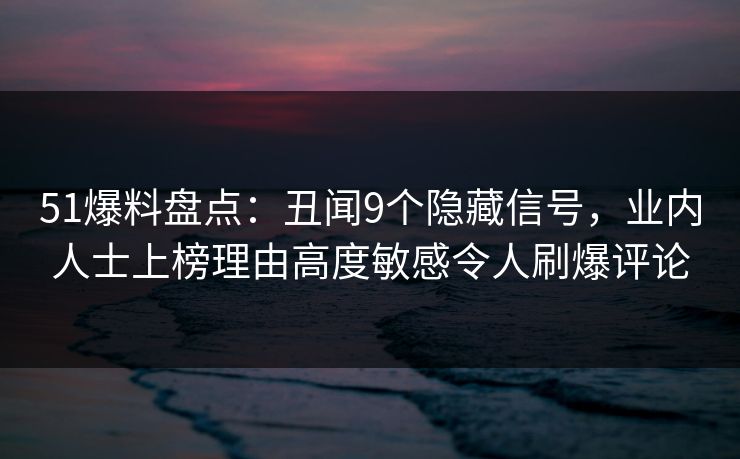51爆料盘点:丑闻9个隐藏信号,业内人士上榜理由高度敏感令人刷爆评论 51爆料盘点:丑闻9个隐藏信号,业内人士上榜理由高度敏感令人刷爆评论