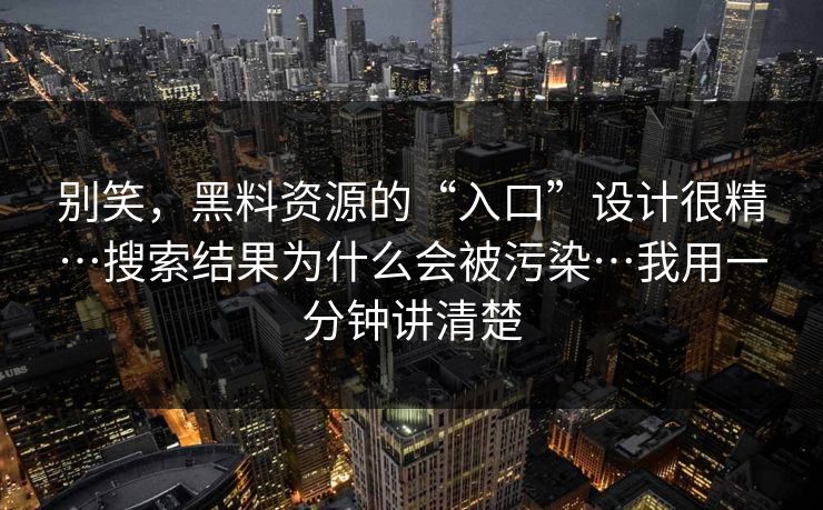 别笑，黑料资源的“入口”设计很精…搜索结果为什么会被污染…我用一分钟讲清楚