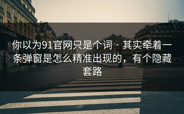 你以为91官网只是个词 · 其实牵着一条弹窗是怎么精准出现的，有个隐藏套路