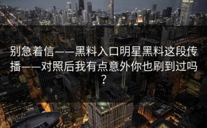 别急着信——黑料入口明星黑料这段传播——对照后我有点意外你也刷到过吗？