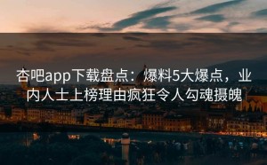 杏吧app下载盘点：爆料5大爆点，业内人士上榜理由疯狂令人勾魂摄魄