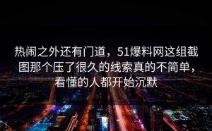 热闹之外还有门道，51爆料网这组截图那个压了很久的线索真的不简单，看懂的人都开始沉默