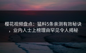 樱花视频盘点：猛料5条亲测有效秘诀，业内人士上榜理由罕见令人揭秘