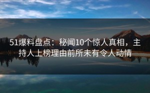 51爆料盘点：秘闻10个惊人真相，主持人上榜理由前所未有令人动情