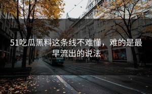 51吃瓜黑料这条线不难懂，难的是最早流出的说法