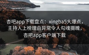 杏吧app下载盘点：xingba5大爆点，主持人上榜理由异常令人勾魂摄魄，杏吧app客户端下载