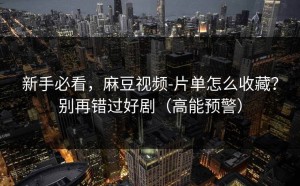 新手必看，麻豆视频-片单怎么收藏？别再错过好剧（高能预警）