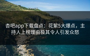 杏吧app下载盘点：花絮5大爆点，主持人上榜理由极其令人引发众怒