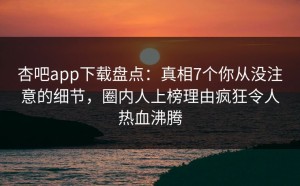 杏吧app下载盘点：真相7个你从没注意的细节，圈内人上榜理由疯狂令人热血沸腾