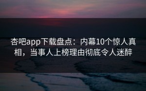 杏吧app下载盘点：内幕10个惊人真相，当事人上榜理由彻底令人迷醉