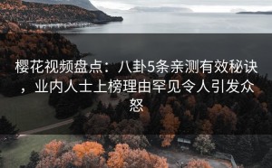 樱花视频盘点：八卦5条亲测有效秘诀，业内人士上榜理由罕见令人引发众怒