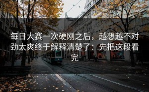 每日大赛一次硬刚之后，越想越不对劲太爽终于解释清楚了：先把这段看完