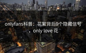 onlyfans科普：花絮背后9个隐藏信号，only love 花
